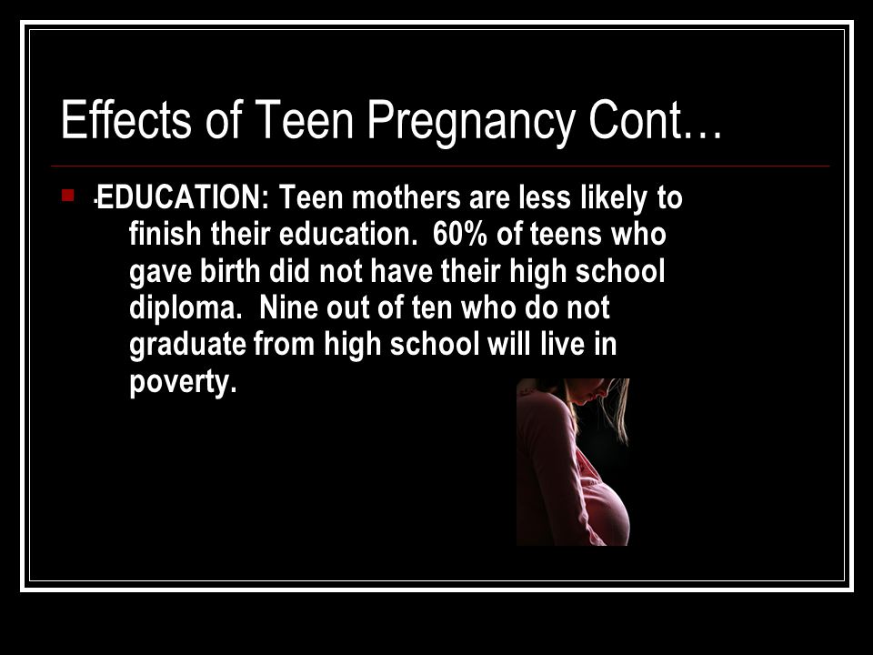 Effects of Teen Pregnancy Cont…. EDUCATION: Teen mothers are less likely to finish their education.