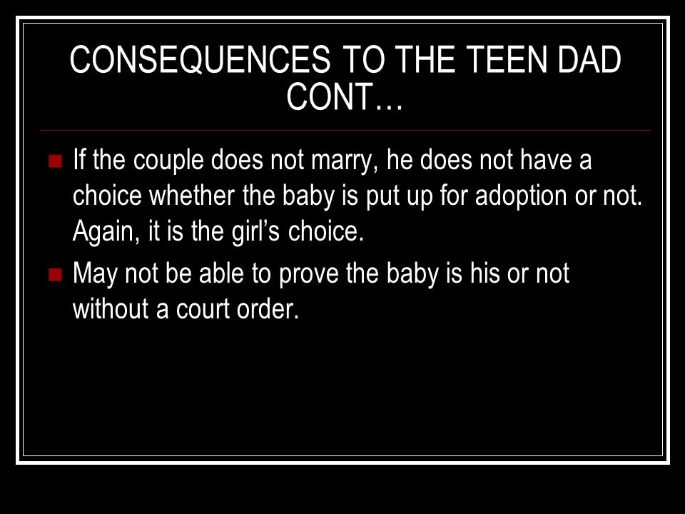 CONSEQUENCES TO THE TEEN DAD CONT… If the couple does not marry, he does not have a choice whether the baby is put up for adoption or not.