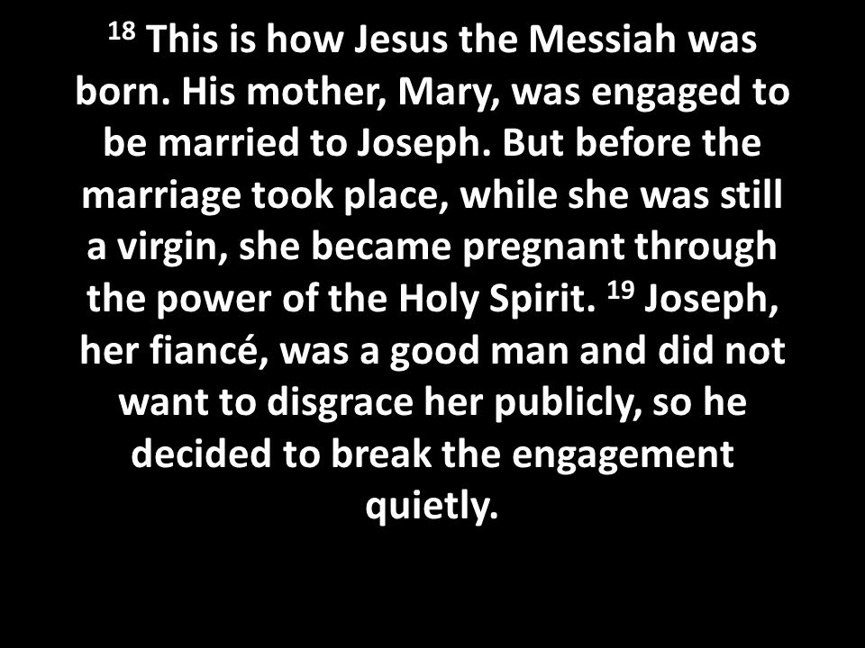 18 This is how Jesus the Messiah was born. His mother, Mary, was engaged to be married to Joseph.