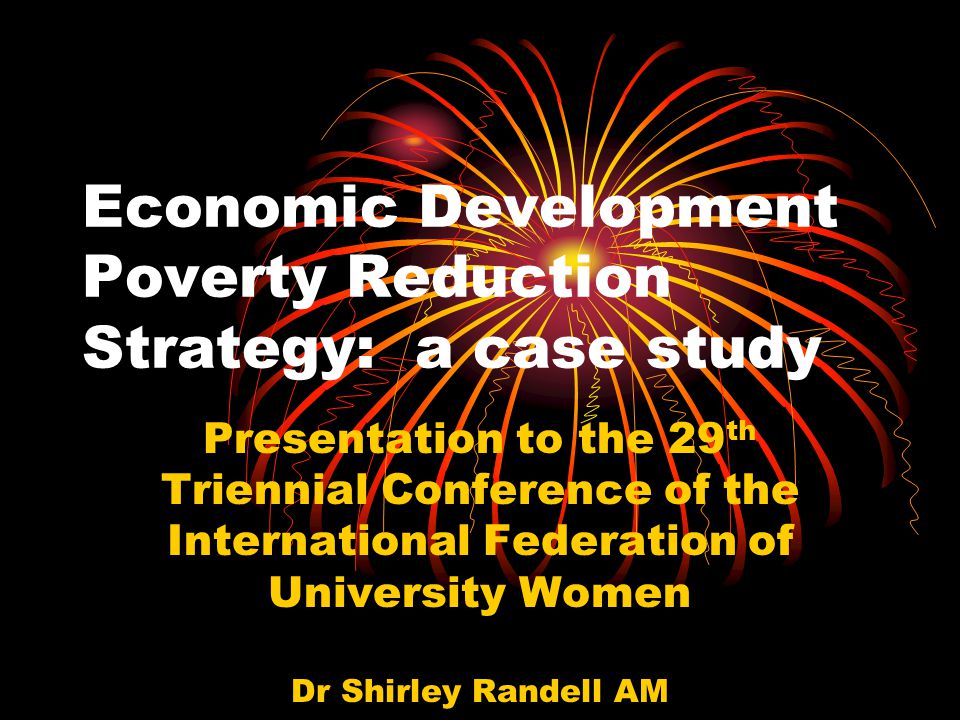 Economic Development Poverty Reduction Strategy: a case study Presentation to the 29 th Triennial Conference of the International Federation of University Women Dr Shirley Randell AM