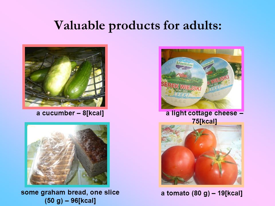 Valuable products for adults : a cucumber – 8[kcal] some graham bread, one slice (50 g) – 96[kcal] a tomato (80 g) – 19[kcal] a light cottage cheese – 75[kcal]