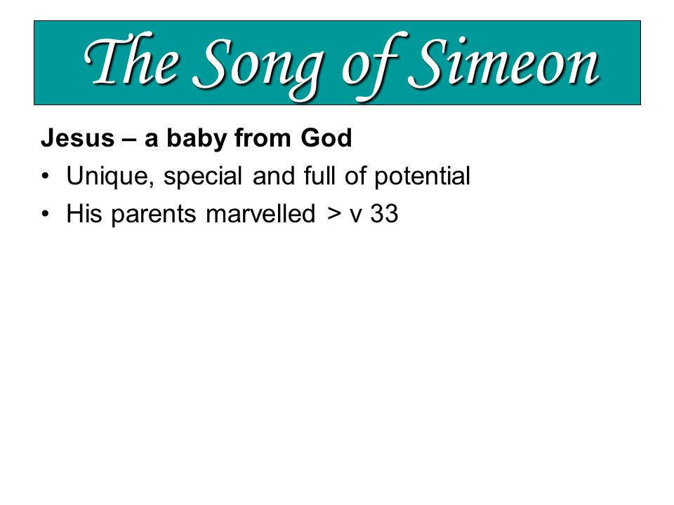The Song of Simeon Jesus – a baby from God Unique, special and full of potential His parents marvelled > v 33