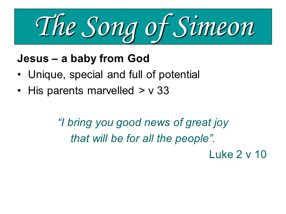 The Song of Simeon Jesus – a baby from God Unique, special and full of potential His parents marvelled > v 33 I bring you good news of great joy that will be for all the people .