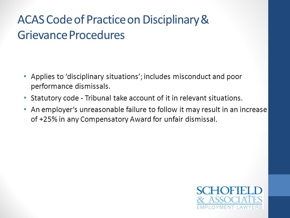 ACAS Code of Practice on Disciplinary & Grievance Procedures Applies to ‘disciplinary situations’; includes misconduct and poor performance dismissals.