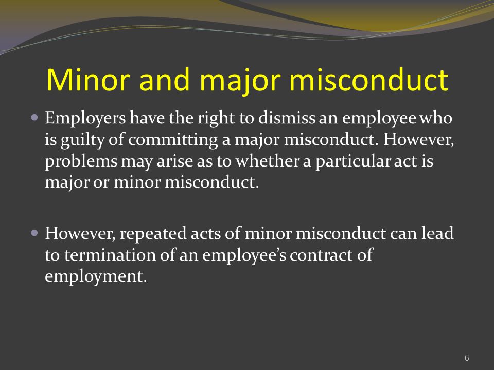 Minor and major misconduct Employers have the right to dismiss an employee who is guilty of committing a major misconduct.