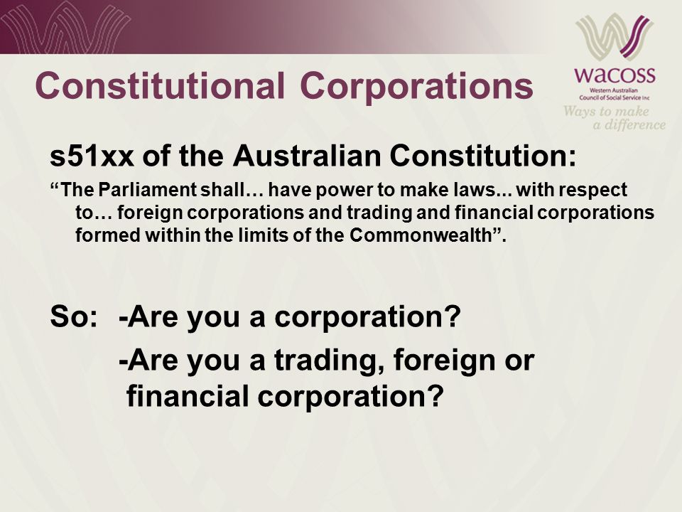 Constitutional Corporations s51xx of the Australian Constitution: The Parliament shall… have power to make laws...