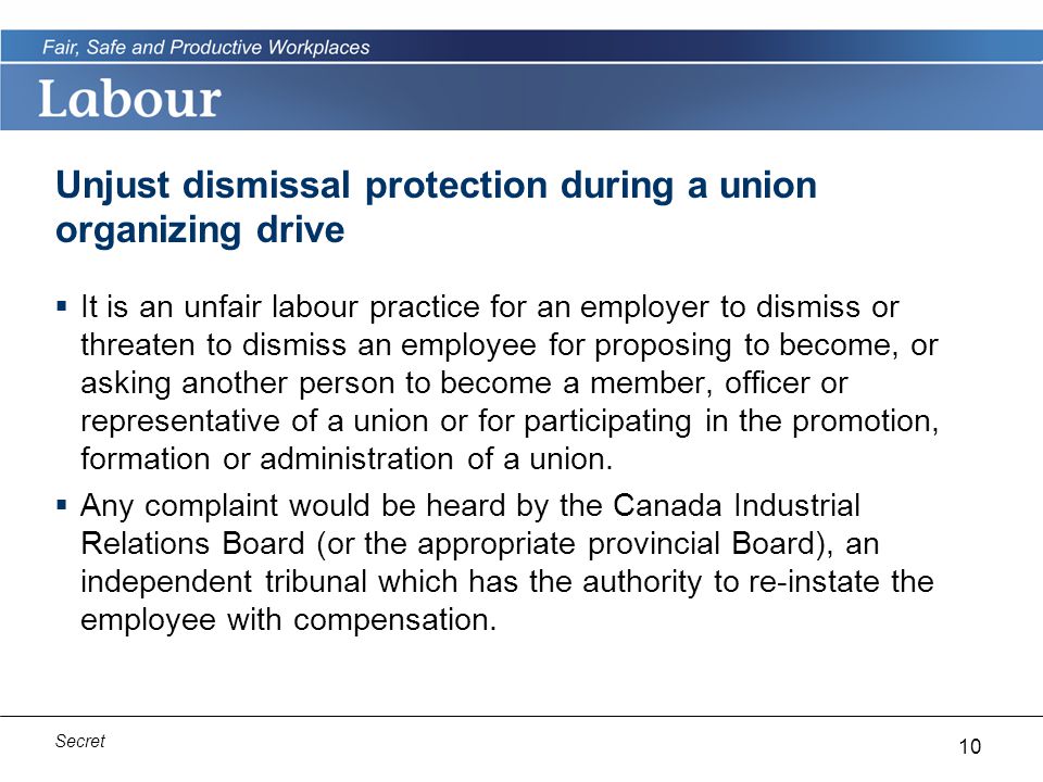 10 Secret Unjust dismissal protection during a union organizing drive  It is an unfair labour practice for an employer to dismiss or threaten to dismiss an employee for proposing to become, or asking another person to become a member, officer or representative of a union or for participating in the promotion, formation or administration of a union.