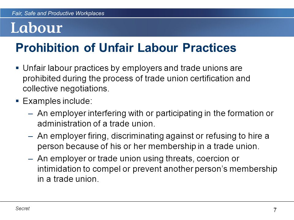 7 Secret Prohibition of Unfair Labour Practices  Unfair labour practices by employers and trade unions are prohibited during the process of trade union certification and collective negotiations.