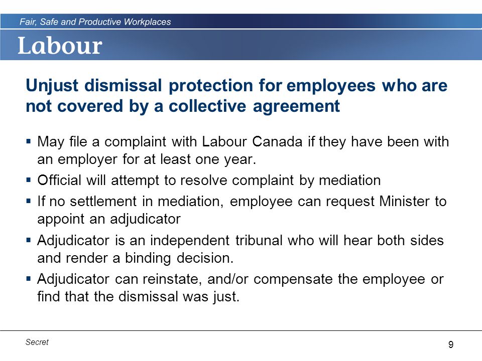 9 Secret Unjust dismissal protection for employees who are not covered by a collective agreement  May file a complaint with Labour Canada if they have been with an employer for at least one year.