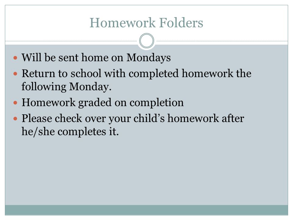Homework Folders Will be sent home on Mondays Return to school with completed homework the following Monday.