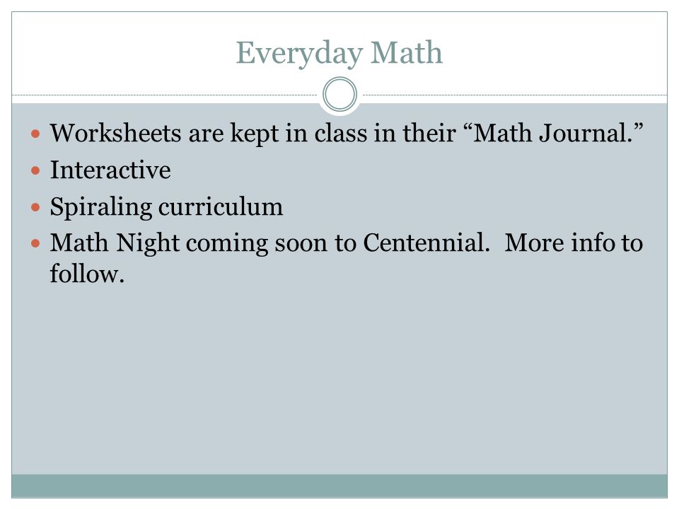 Everyday Math Worksheets are kept in class in their Math Journal. Interactive Spiraling curriculum Math Night coming soon to Centennial.