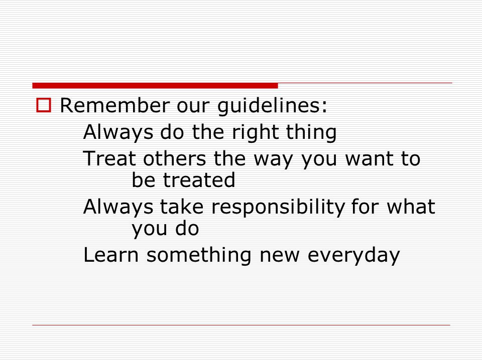  Remember our guidelines: Always do the right thing Treat others the way you want to be treated Always take responsibility for what you do Learn something new everyday