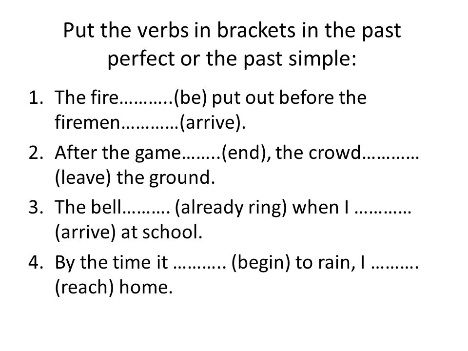 Put the verbs in brackets in the past perfect or the past simple: 1.The fire………..(be) put out before the firemen…………(arrive).