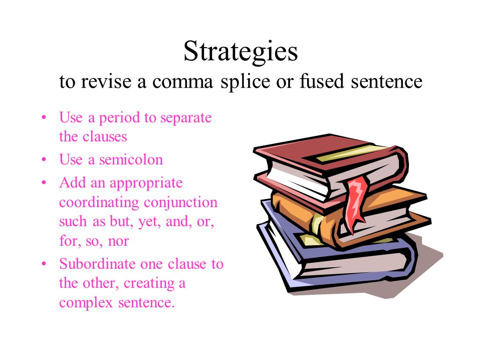 Strategies to revise a comma splice or fused sentence Use a period to separate the clauses Use a semicolon Add an appropriate coordinating conjunction such as but, yet, and, or, for, so, nor Subordinate one clause to the other, creating a complex sentence.