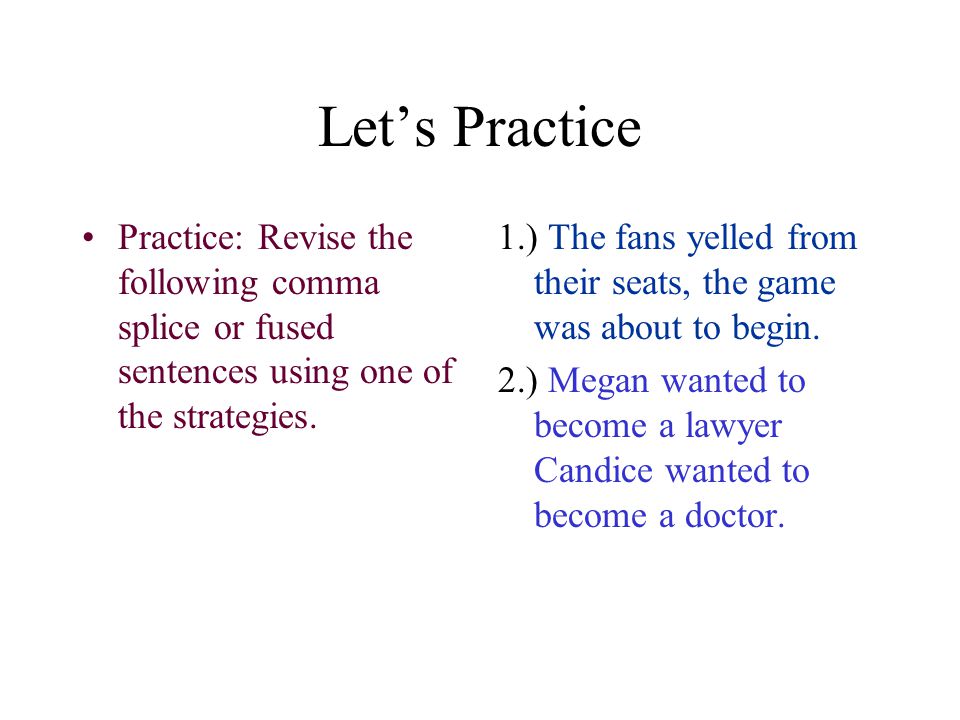 Let’s Practice Practice: Revise the following comma splice or fused sentences using one of the strategies.