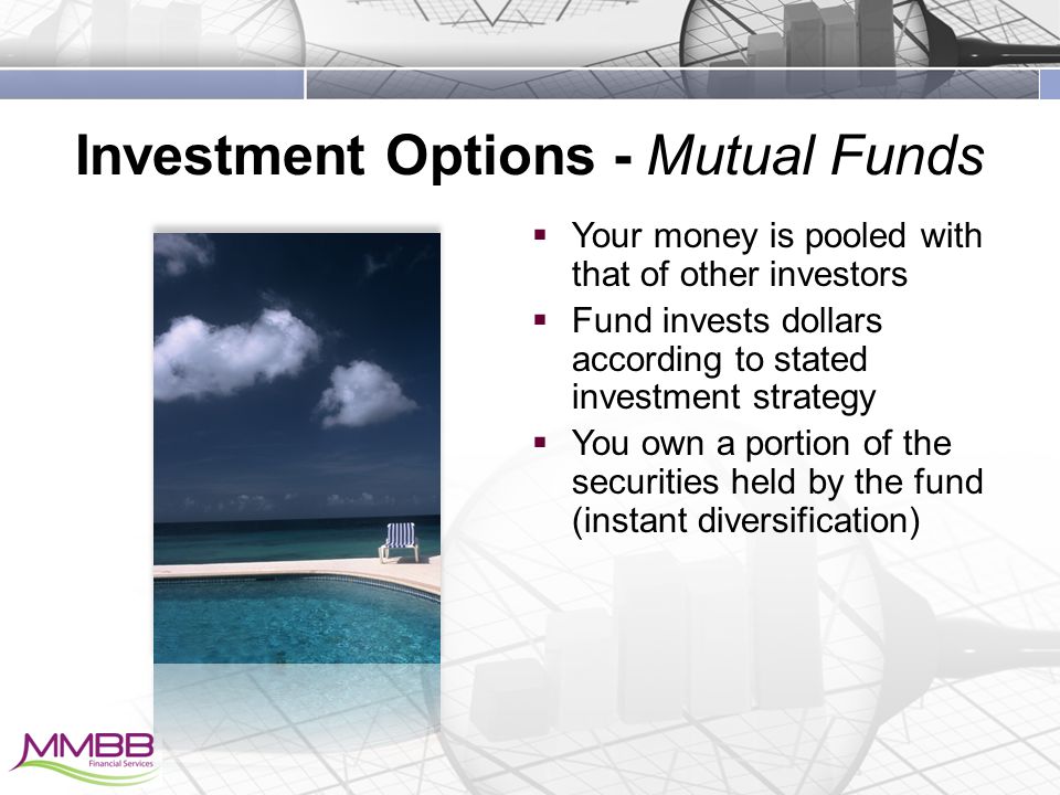 Investment Options - Mutual Funds  Your money is pooled with that of other investors  Fund invests dollars according to stated investment strategy  You own a portion of the securities held by the fund (instant diversification)