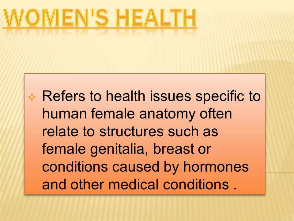  Refers to health issues specific to human female anatomy often relate to structures such as female genitalia, breast or conditions caused by hormones and other medical conditions.