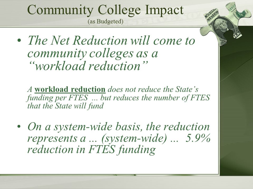 Community College Impact (as Budgeted) The Net Reduction will come to community colleges as a workload reduction A workload reduction does not reduce the State’s funding per FTES...