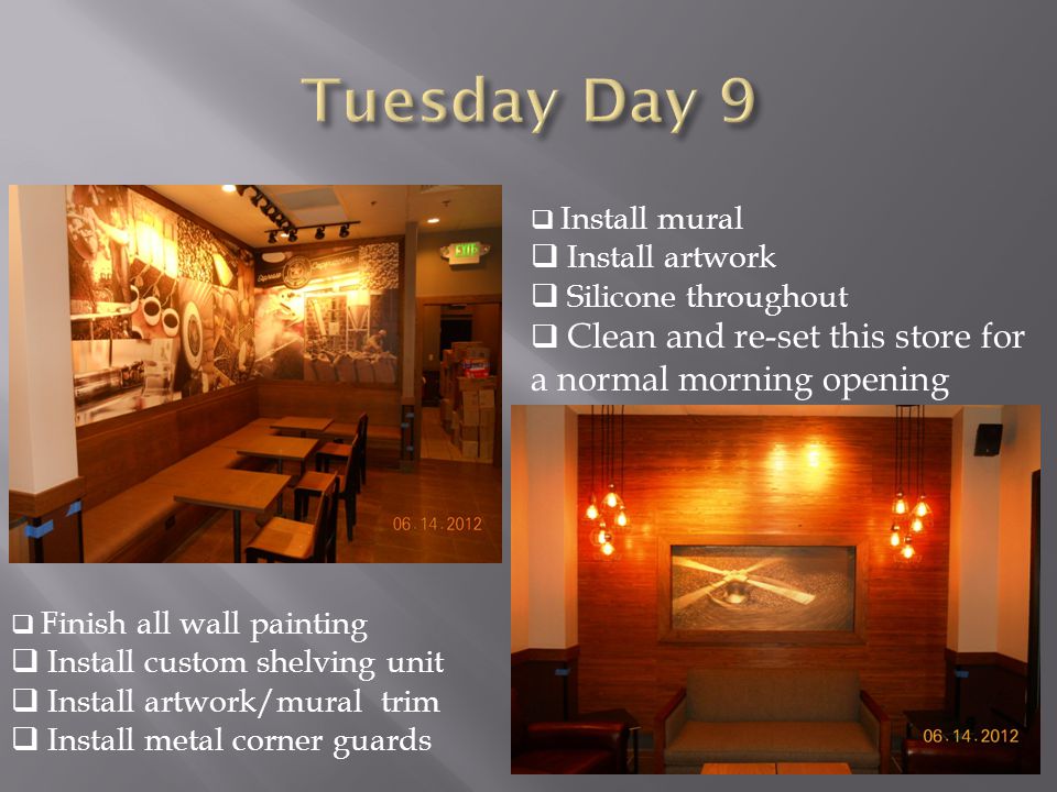  Finish all wall painting  Install custom shelving unit  Install artwork/mural trim  Install metal corner guards  Install mural  Install artwork  Silicone throughout  Clean and re-set this store for a normal morning opening