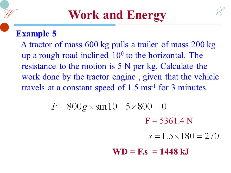 E W Work and Energy Example 5 A tractor of mass 600 kg pulls a trailer of mass 200 kg up a rough road inclined 10 0 to the horizontal.