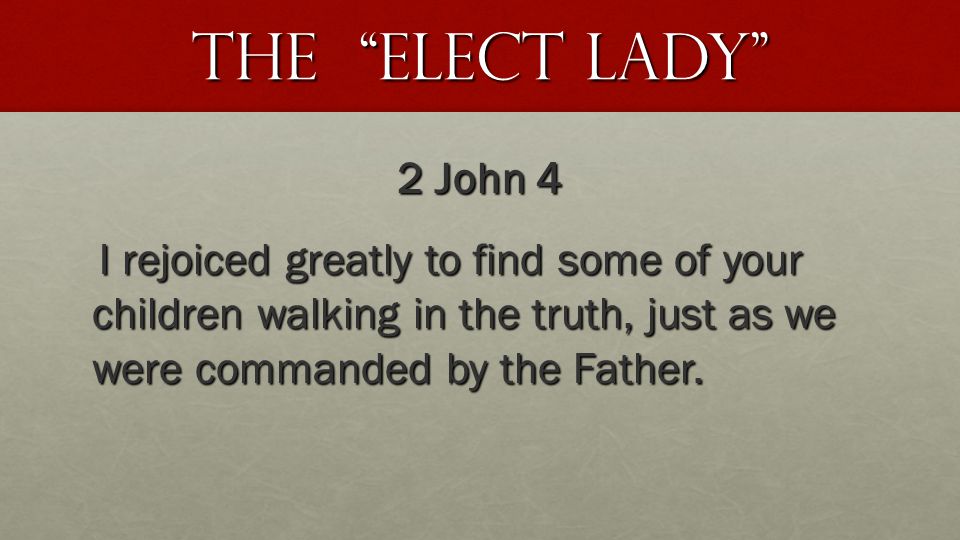 The Elect lady 2 John 4 I rejoiced greatly to find some of your children walking in the truth, just as we were commanded by the Father.