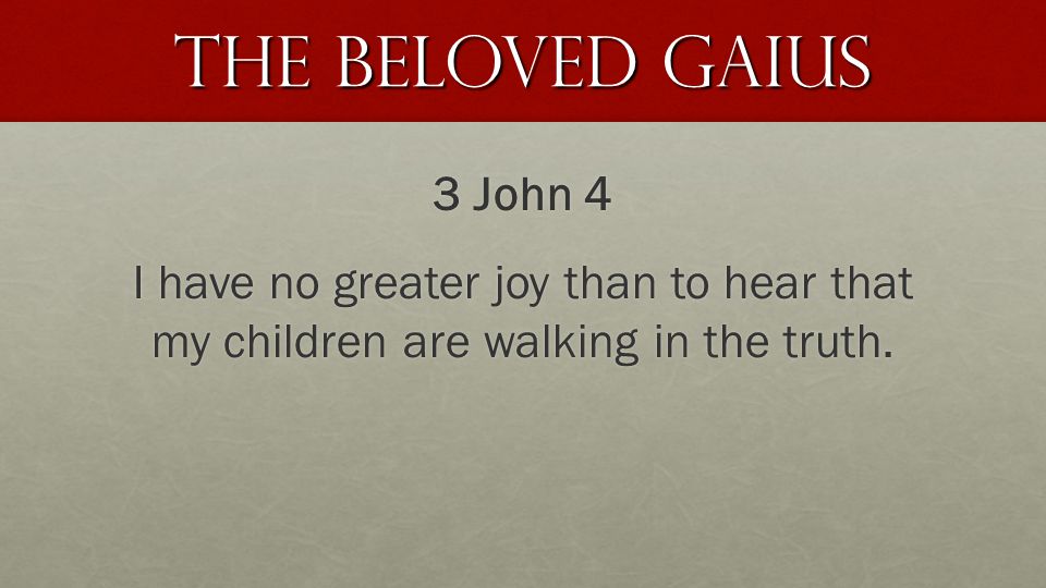 The Beloved Gaius 3 John 4 I have no greater joy than to hear that my children are walking in the truth.