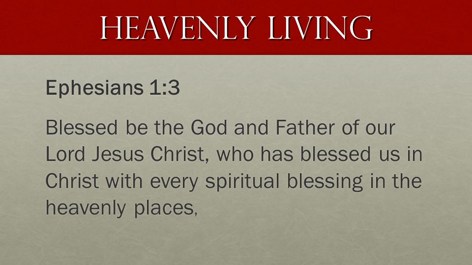 Heavenly Living Ephesians 1:3 Blessed be the God and Father of our Lord Jesus Christ, who has blessed us in Christ with every spiritual blessing in the heavenly places,