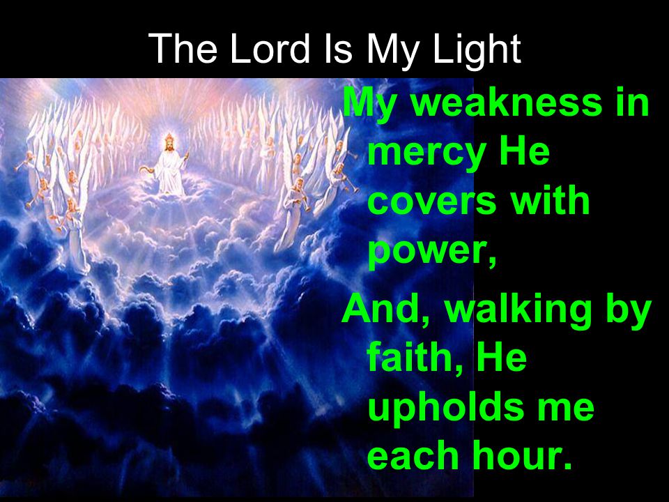 The Lord Is My Light My weakness in mercy He covers with power, And, walking by faith, He upholds me each hour.