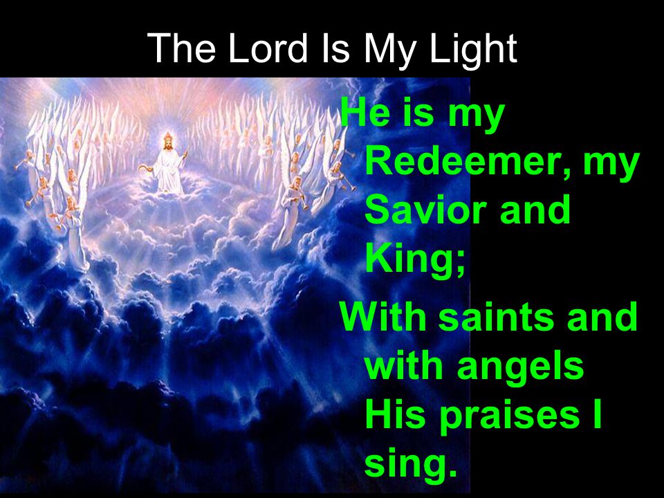 The Lord Is My Light He is my Redeemer, my Savior and King; With saints and with angels His praises I sing.
