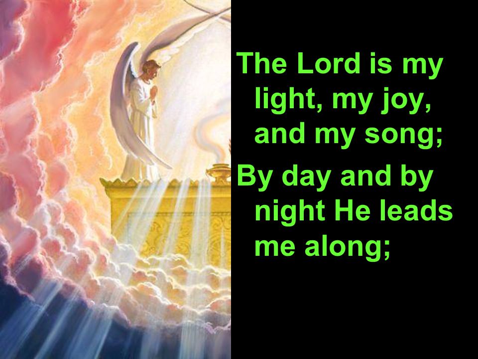 The Lord is my light, my joy, and my song; By day and by night He leads me along;