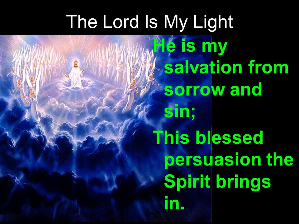 The Lord Is My Light He is my salvation from sorrow and sin; This blessed persuasion the Spirit brings in.