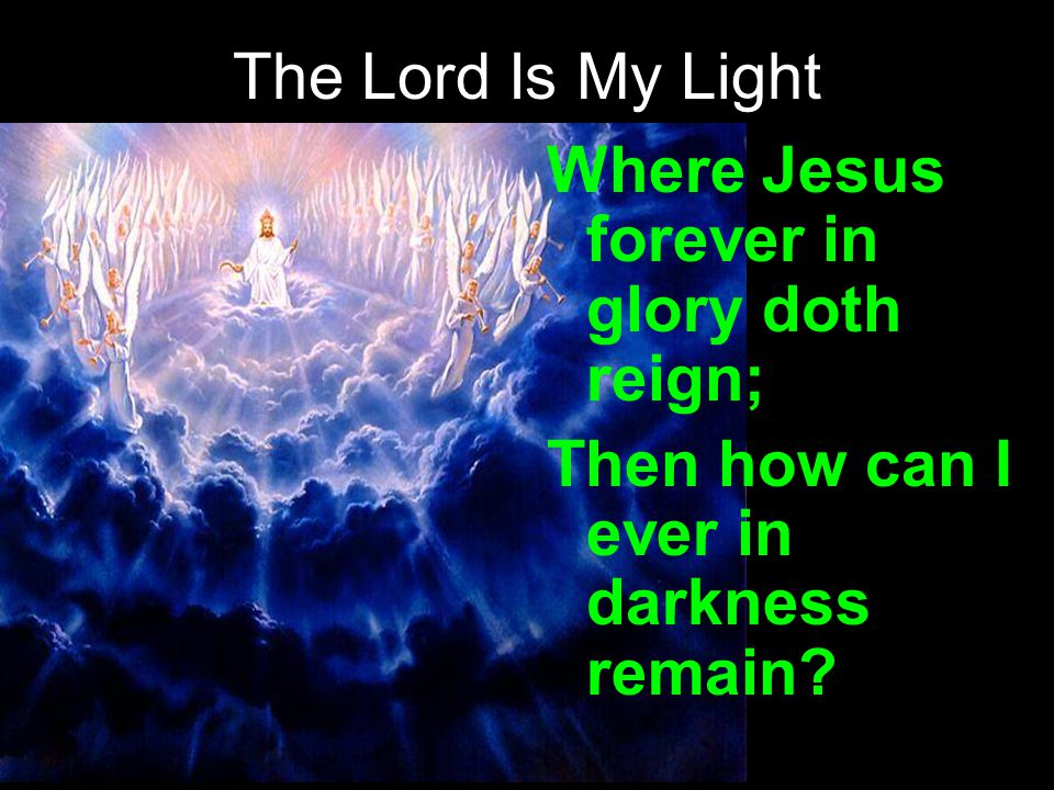 The Lord Is My Light Where Jesus forever in glory doth reign; Then how can I ever in darkness remain