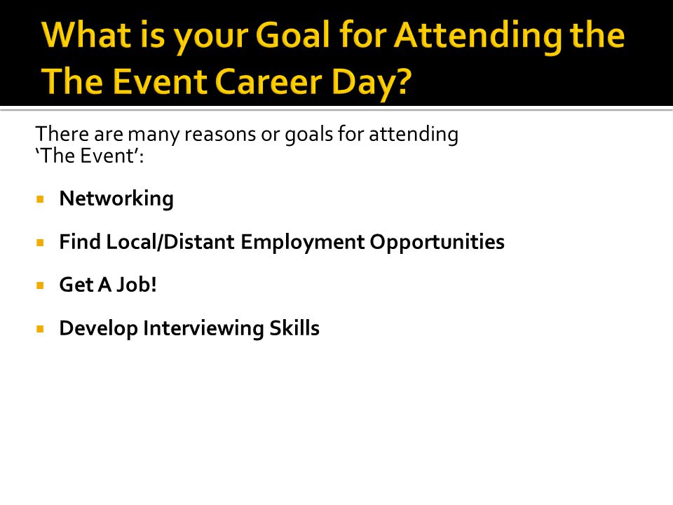 There are many reasons or goals for attending ‘The Event’:  Networking  Find Local/Distant Employment Opportunities  Get A Job.