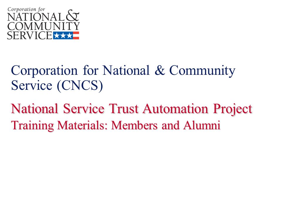 National Service Trust Automation Project Training Materials: Members and Alumni Corporation for National & Community Service (CNCS) National Service Trust Automation Project Training Materials: Members and Alumni