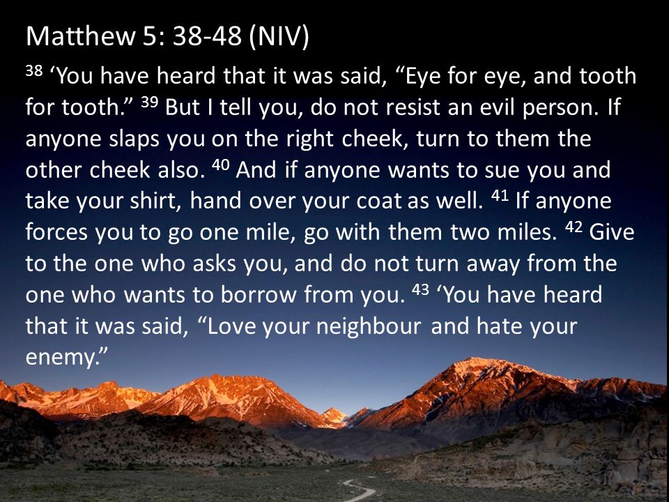 Matthew 5: (NIV) 38 ‘You have heard that it was said, Eye for eye, and tooth for tooth. 39 But I tell you, do not resist an evil person.