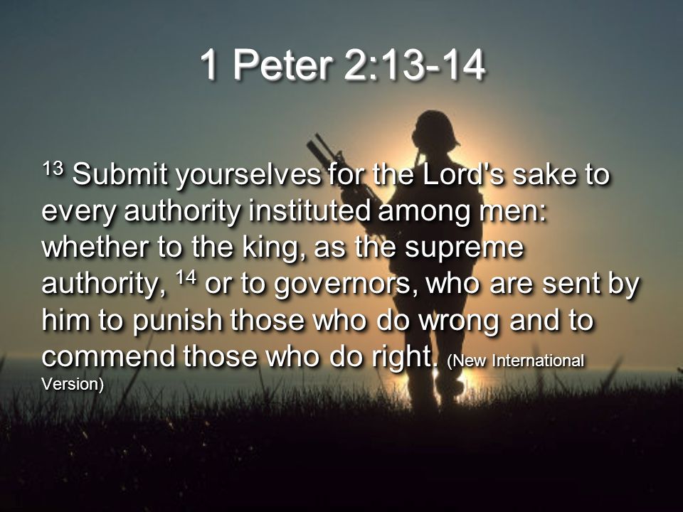 1 Peter 2: Submit yourselves for the Lord s sake to every authority instituted among men: whether to the king, as the supreme authority, 14 or to governors, who are sent by him to punish those who do wrong and to commend those who do right.