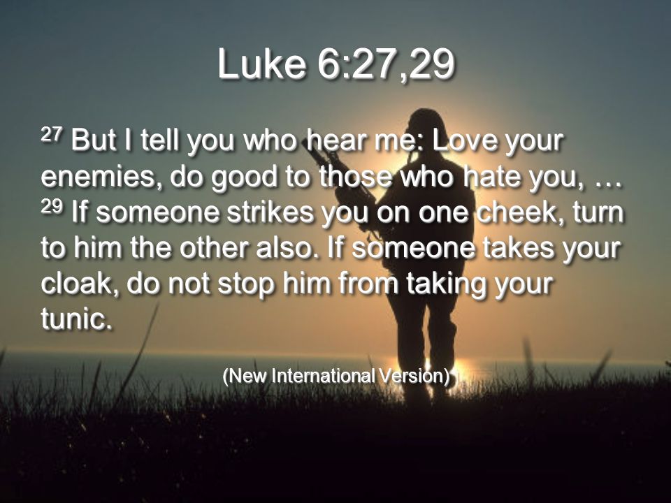 Luke 6:27,29 27 But I tell you who hear me: Love your enemies, do good to those who hate you, … 29 If someone strikes you on one cheek, turn to him the other also.