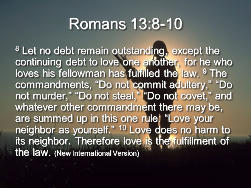 Romans 13: Let no debt remain outstanding, except the continuing debt to love one another, for he who loves his fellowman has fulfilled the law.