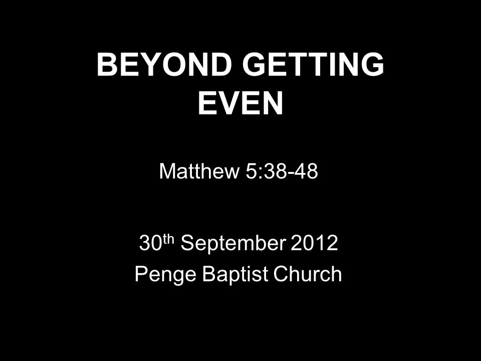 BEYOND GETTING EVEN Matthew 5: th September 2012 Penge Baptist Church