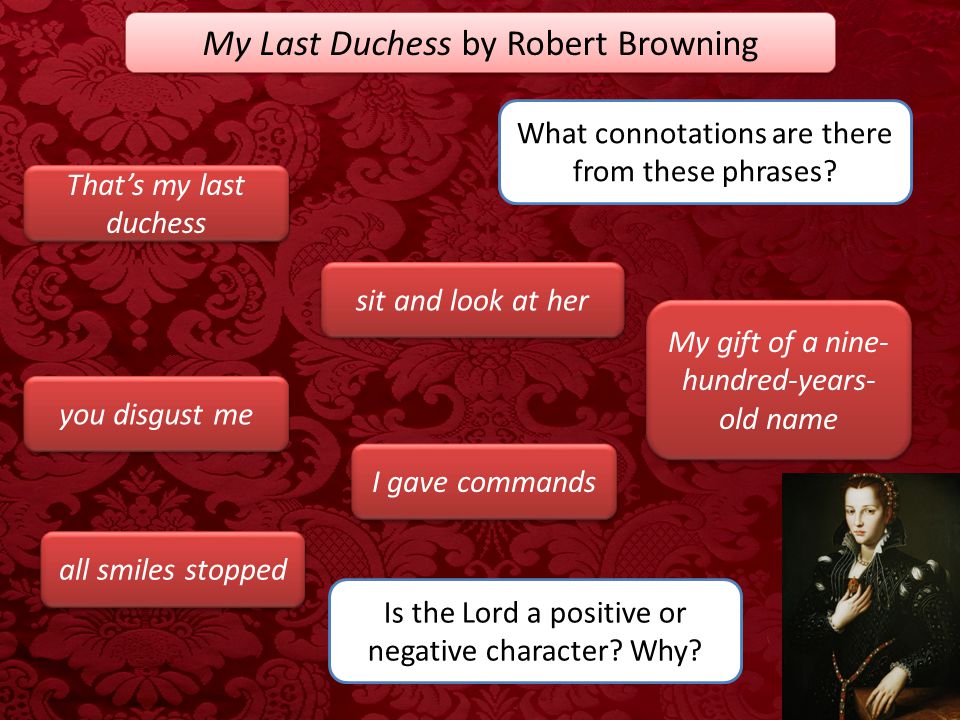 an analysis of my last dutchess Analysis of my last duchess by robert browning essay - a dramatic monologue is a poem in which a single speaker who is not the poet recites the entire poem at a critical moment the speaker has a listener within the poem, but the reader of the poem is also one of the speakers listeners. an analysis of my last dutchess Analysis of my last duchess by robert browning essay - a dramatic monologue is a poem in which a single speaker who is not the poet recites the entire poem at a critical moment the speaker has a listener within the poem, but the reader of the poem is also one of the speakers listeners.