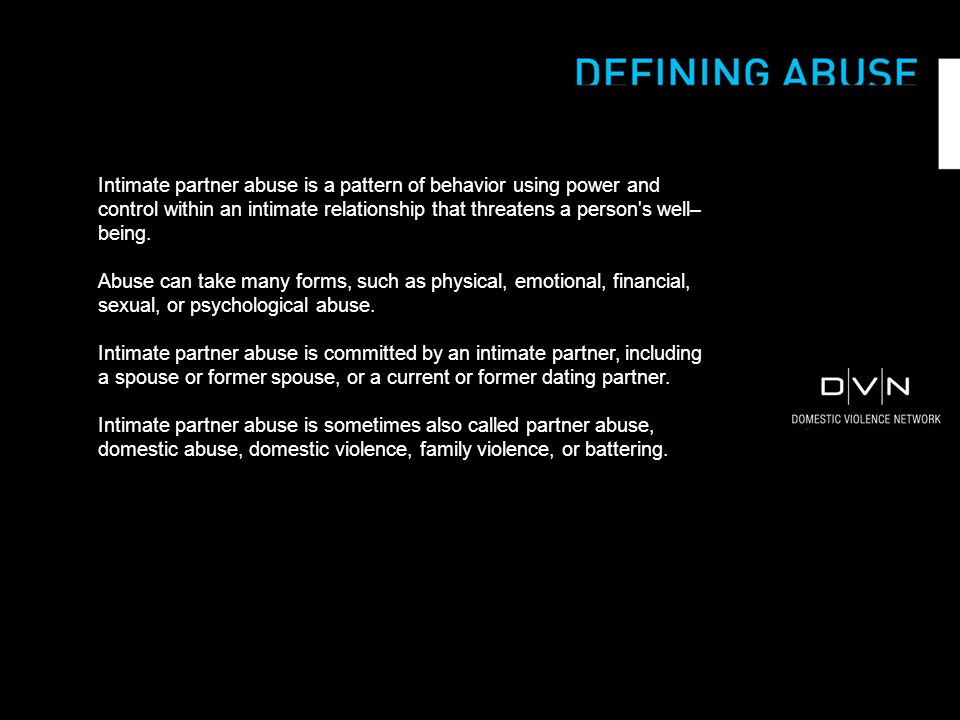 Intimate partner abuse is a pattern of behavior using power and control within an intimate relationship that threatens a person s well– being.