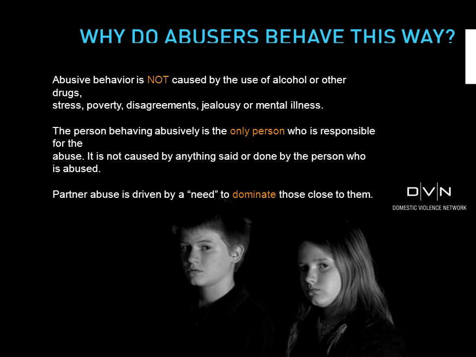 Abusive behavior is NOT caused by the use of alcohol or other drugs, stress, poverty, disagreements, jealousy or mental illness.