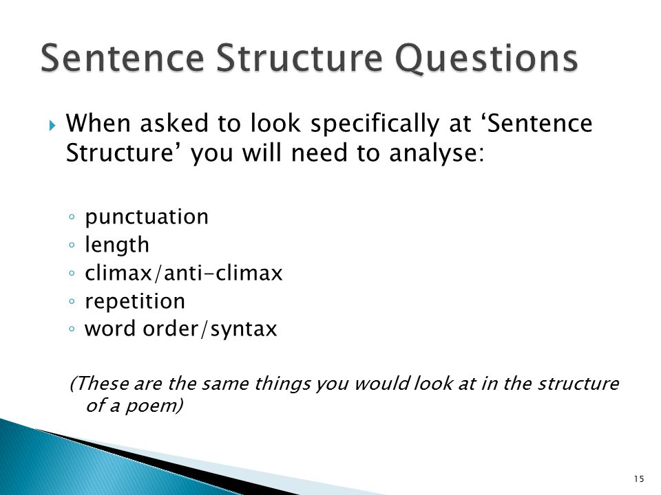  When asked to look specifically at ‘Sentence Structure’ you will need to analyse: ◦ punctuation ◦ length ◦ climax/anti-climax ◦ repetition ◦ word order/syntax (These are the same things you would look at in the structure of a poem) 15
