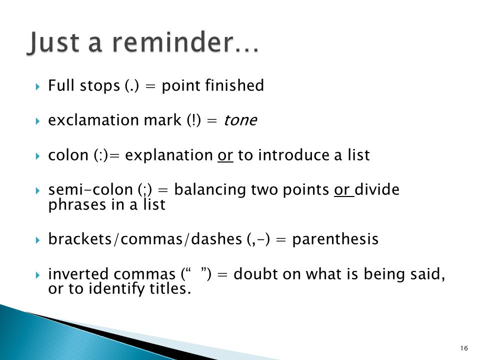  Full stops (.) = point finished  exclamation mark (!) = tone  colon (:)= explanation or to introduce a list  semi-colon (;) = balancing two points or divide phrases in a list  brackets/commas/dashes (,-) = parenthesis  inverted commas ( ) = doubt on what is being said, or to identify titles.