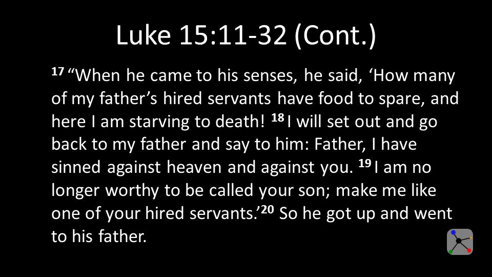 Luke 15:11-32 (Cont.) 17 When he came to his senses, he said, ‘How many of my father’s hired servants have food to spare, and here I am starving to death.