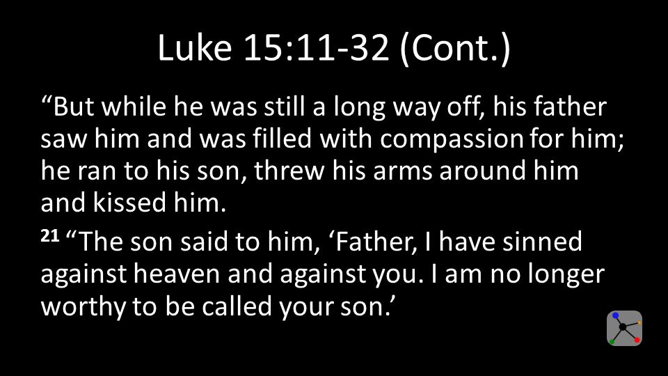 Luke 15:11-32 (Cont.) But while he was still a long way off, his father saw him and was filled with compassion for him; he ran to his son, threw his arms around him and kissed him.