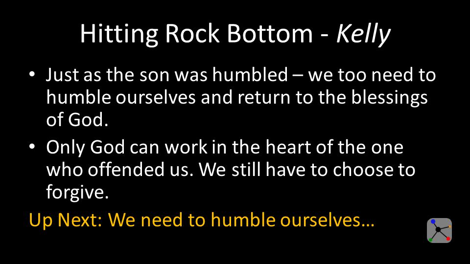 Hitting Rock Bottom - Kelly Just as the son was humbled – we too need to humble ourselves and return to the blessings of God.