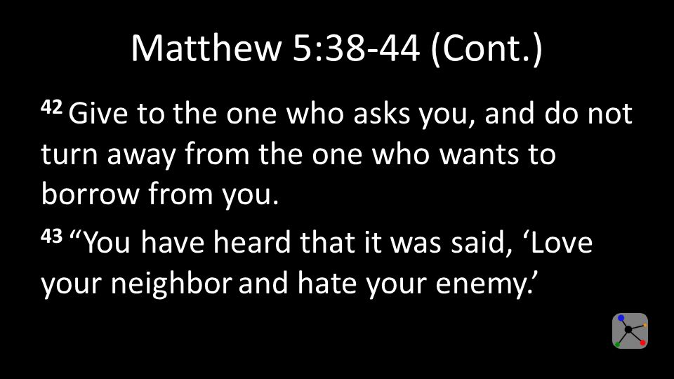 Matthew 5:38-44 (Cont.) 42 Give to the one who asks you, and do not turn away from the one who wants to borrow from you.