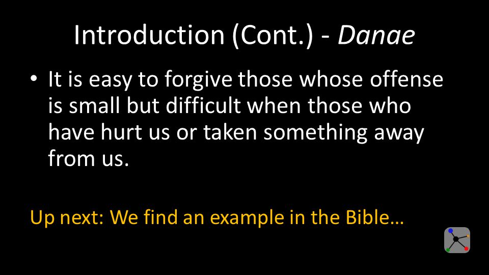 Introduction (Cont.) - Danae It is easy to forgive those whose offense is small but difficult when those who have hurt us or taken something away from us.