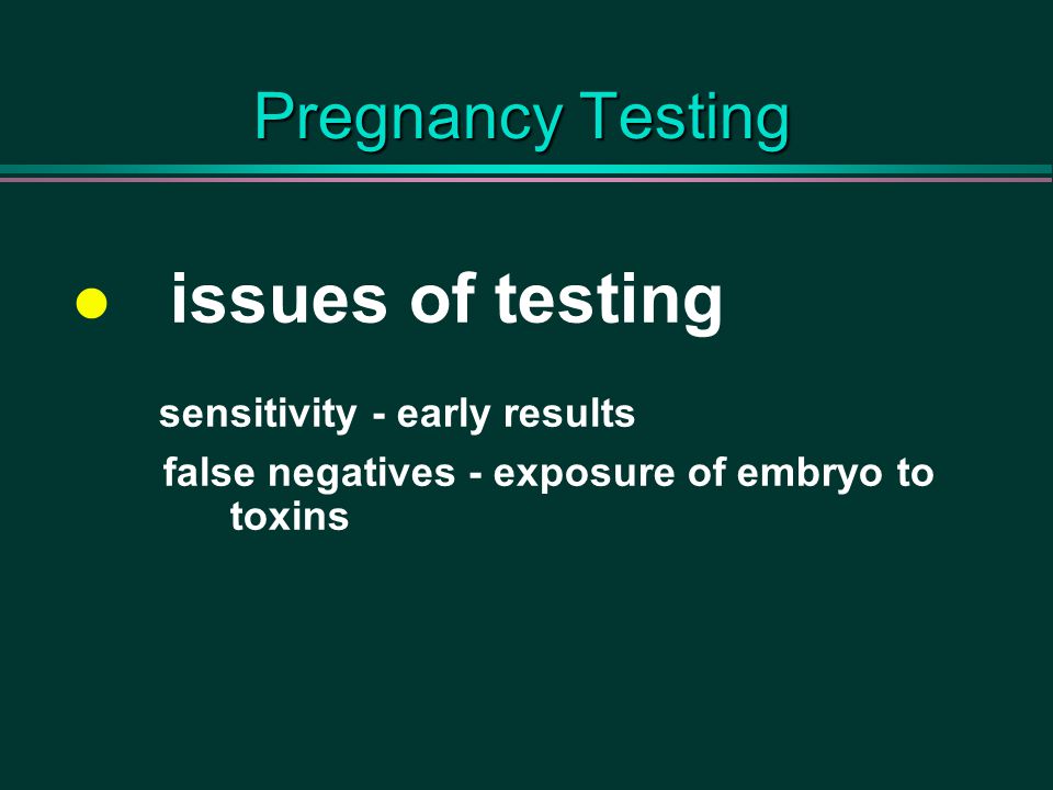 Pregnancy Testing issues of testing sensitivity - early results false negatives - exposure of embryo to toxins
